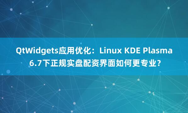 QtWidgets应用优化：Linux KDE Plasma 6.7下正规实盘配资界面如何更专业？