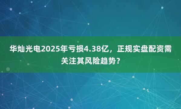 华灿光电2025年亏损4.38亿，正规实盘配资需关注其风险趋势？