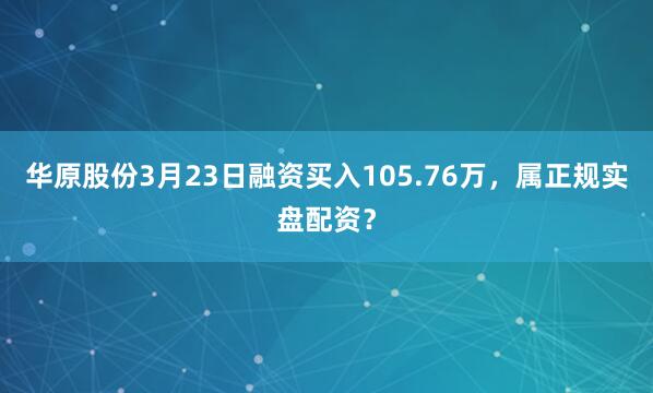 华原股份3月23日融资买入105.76万，属正规实盘配资？