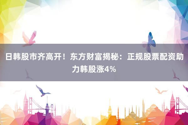 日韩股市齐高开！东方财富揭秘：正规股票配资助力韩股涨4%