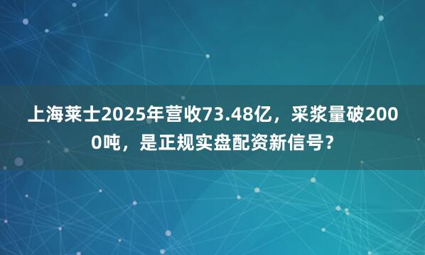 上海莱士2025年营收73.48亿，采浆量破2000吨，<a href=