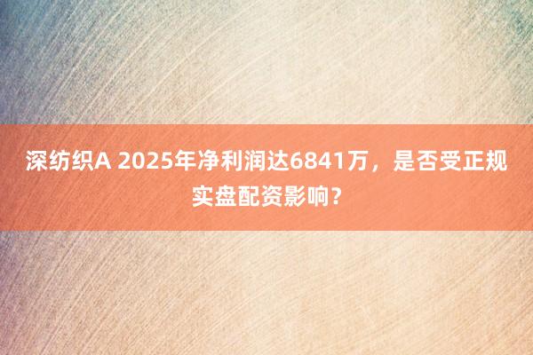 深纺织A 2025年净利润达6841万，是否受正规实盘配资影响？
