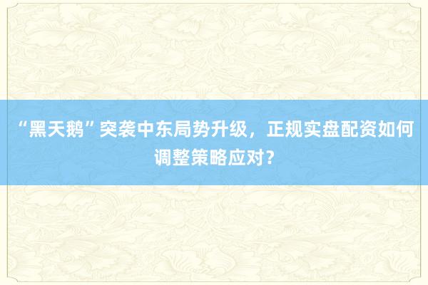 “黑天鹅”突袭中东局势升级，正规实盘配资如何调整策略应对？