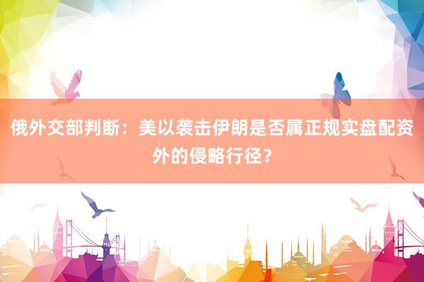 俄外交部判断:美以袭击伊朗是否属正规实盘配资外的侵略行径?