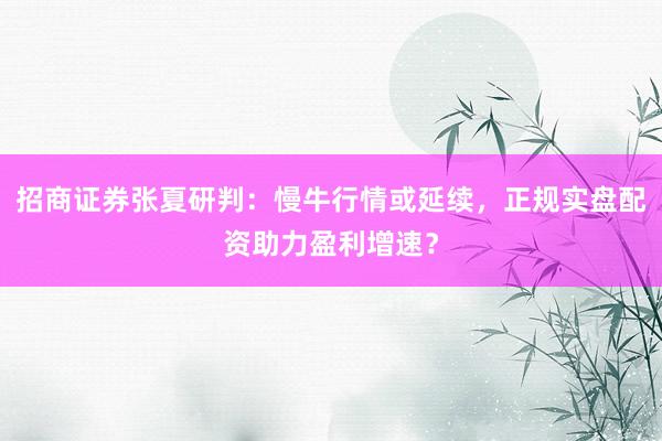 招商证券张夏研判：慢牛行情或延续，正规实盘配资助力盈利增速？