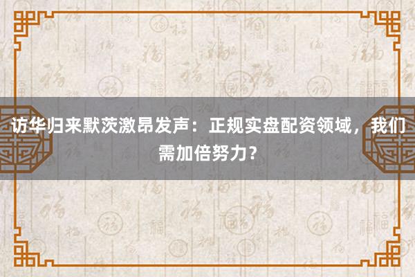 访华归来默茨激昂发声:正规实盘配资领域,我们需加倍努力?