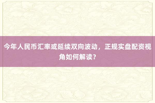 今年人民币汇率或延续双向波动，正规实盘配资视角如何解读？