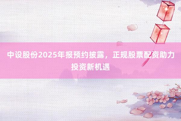 中设股份2025年报预约披露，正规股票配资助力投资新机遇