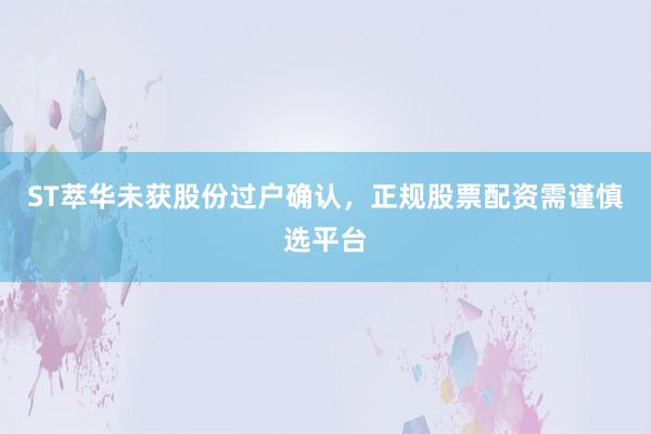 ST萃华未获股份过户确认，正规股票配资需谨慎选平台