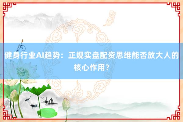 健身行业AI趋势：正规实盘配资思维能否放大人的核心作用？