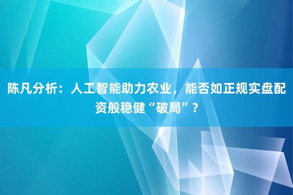 陈凡分析：人工智能助力农业，能否如正规实盘配资般稳健“破局”？