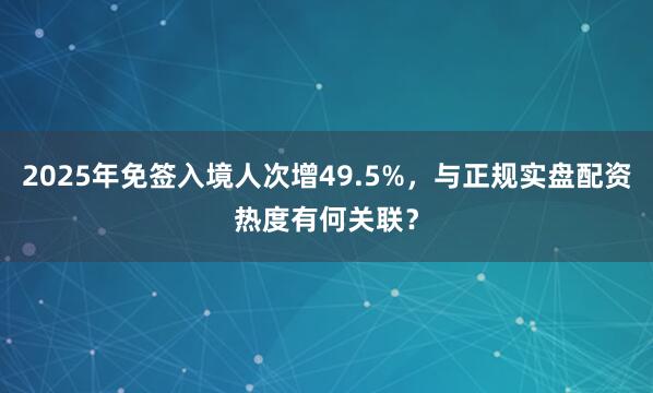 2025年免签入境人次增49.5%，与正规实盘配资热度有何关联？