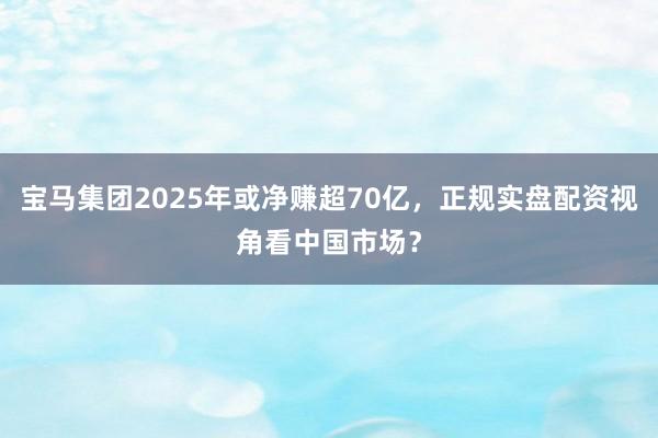 宝马集团2025年或净赚超70亿，正规实盘配资视角看中国市场？