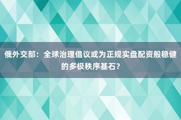 俄外交部：全球治理倡议或为正规实盘配资般稳健的多极秩序基石？
