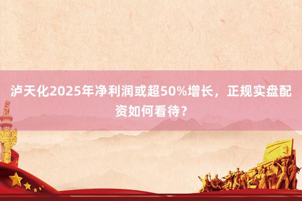 泸天化2025年净利润或超50%增长，正规实盘配资如何看待？