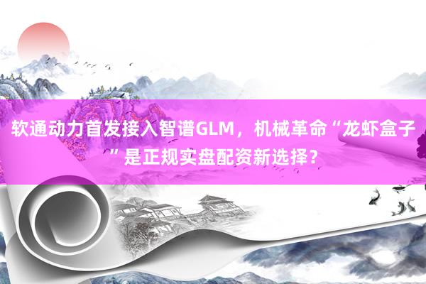 软通动力首发接入智谱GLM，机械革命“龙虾盒子”是正规实盘配资新选择？