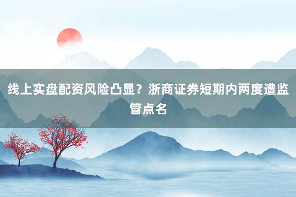 线上实盘配资风险凸显？浙商证券短期内两度遭监管点名
