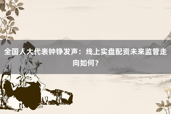 全国人大代表钟铮发声：线上实盘配资未来监管走向如何？