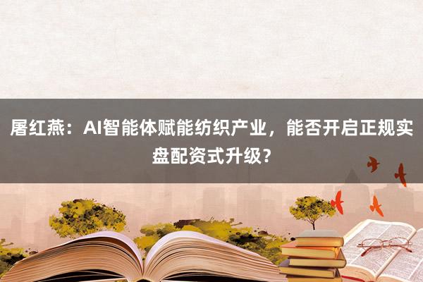 屠红燕：AI智能体赋能纺织产业，能否开启正规实盘配资式升级？