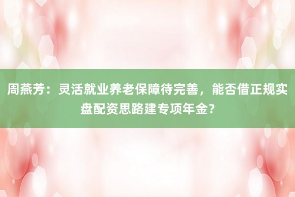 周燕芳：灵活就业养老保障待完善，能否借正规实盘配资思路建专项年金？