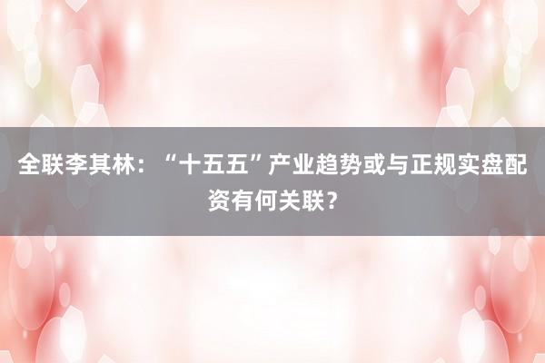全联李其林：“十五五”产业趋势或与正规实盘配资有何关联？