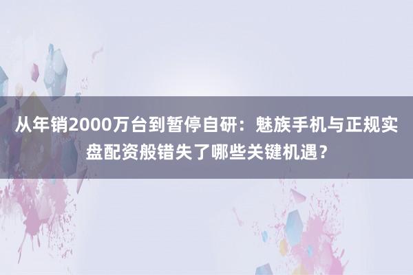 从年销2000万台到暂停自研：魅族手机与正规实盘配资般错失了哪些关键机遇？
