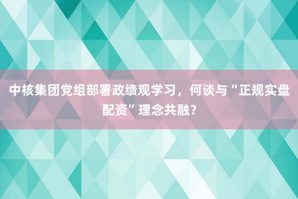 中核集团党组部署政绩观学习，何谈与“正规实盘配资”理念共融？