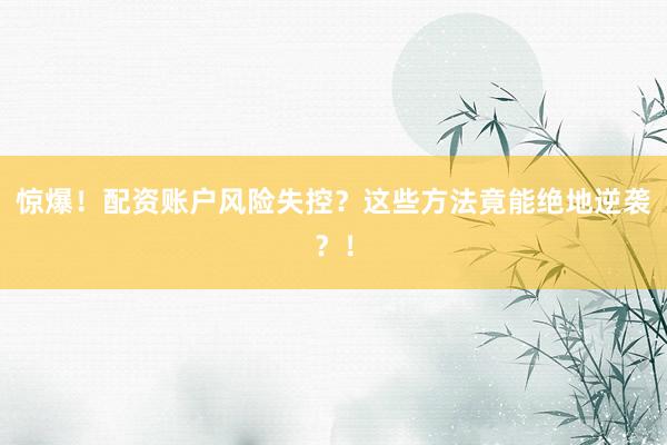 惊爆！配资账户风险失控？这些方法竟能绝地逆袭？！