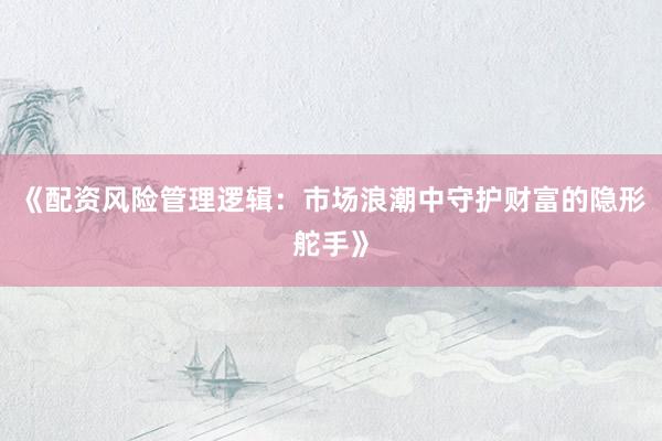 《配资风险管理逻辑：市场浪潮中守护财富的隐形舵手》