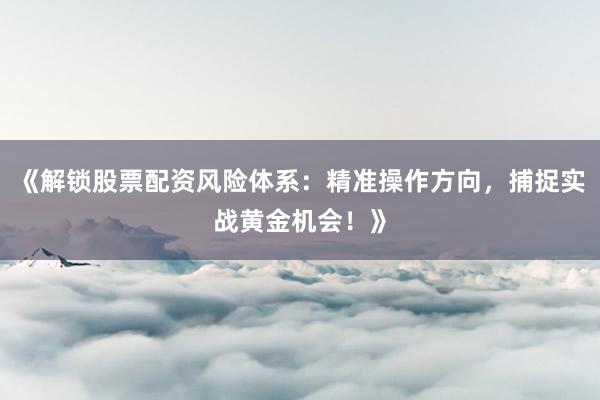 《解锁股票配资风险体系：精准操作方向，捕捉实战黄金机会！》
