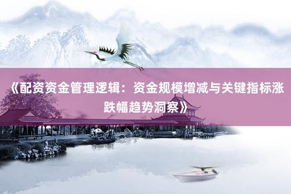 《配资资金管理逻辑：资金规模增减与关键指标涨跌幅趋势洞察》