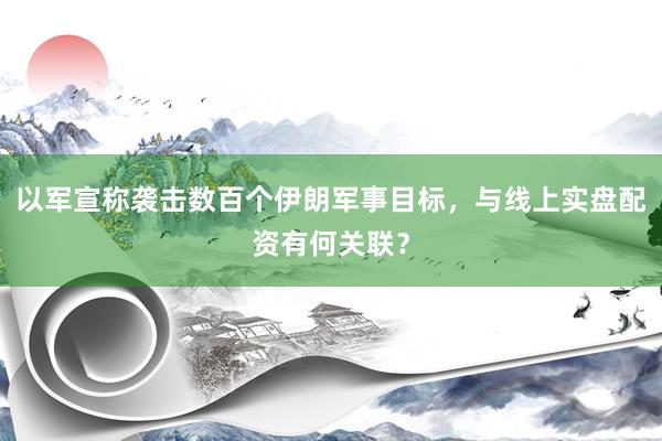 以军宣称袭击数百个伊朗军事目标，与线上实盘配资有何关联？