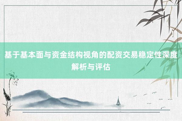 基于基本面与资金结构视角的配资交易稳定性深度解析与评估