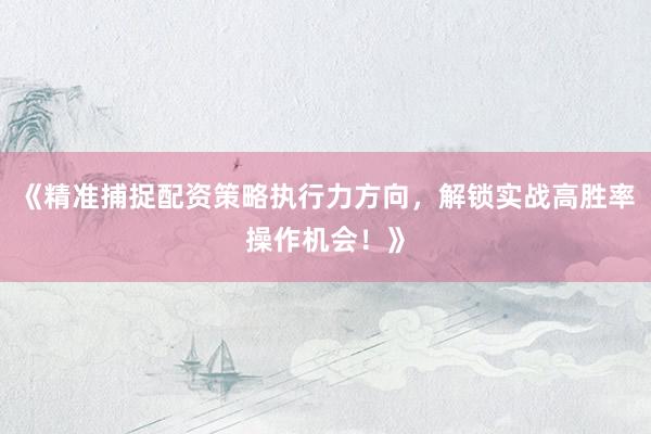《精准捕捉配资策略执行力方向，解锁实战高胜率操作机会！》
