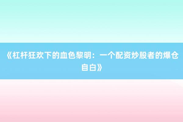 《杠杆狂欢下的血色黎明：一个配资炒股者的爆仓自白》
