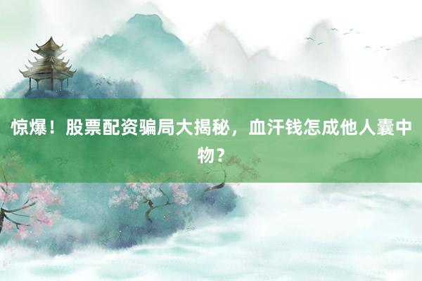 惊爆！股票配资骗局大揭秘，血汗钱怎成他人囊中物？