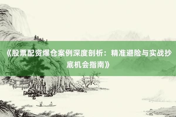 《股票配资爆仓案例深度剖析：精准避险与实战抄底机会指南》