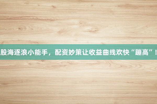 股海逐浪小能手，配资妙策让收益曲线欢快“蹦高”！