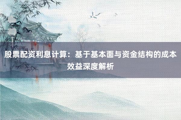 股票配资利息计算：基于基本面与资金结构的成本效益深度解析
