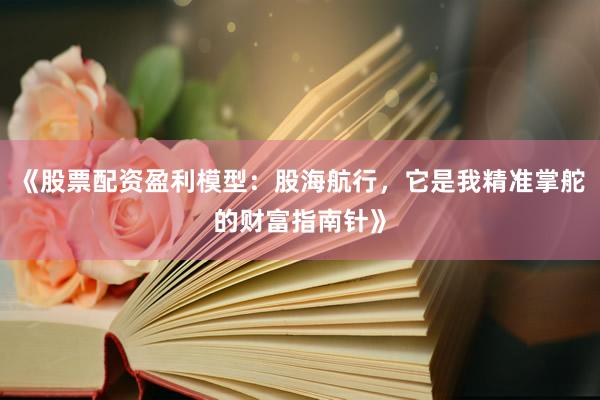 《股票配资盈利模型：股海航行，它是我精准掌舵的财富指南针》