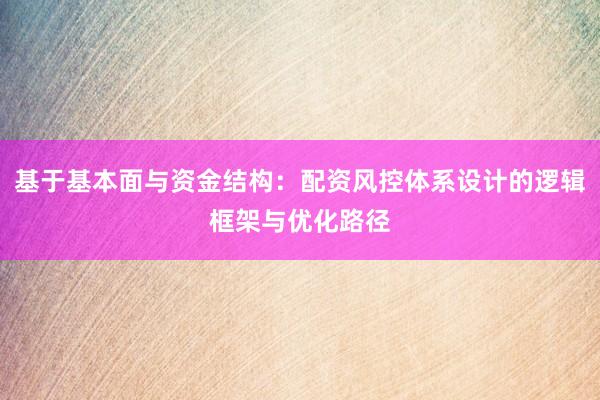基于基本面与资金结构：配资风控体系设计的逻辑框架与优化路径