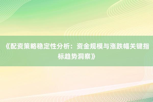 《配资策略稳定性分析：资金规模与涨跌幅关键指标趋势洞察》