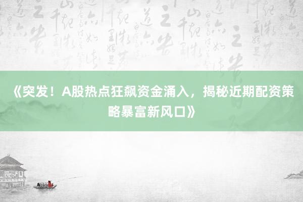 《突发！A股热点狂飙资金涌入，揭秘近期配资策略暴富新风口》