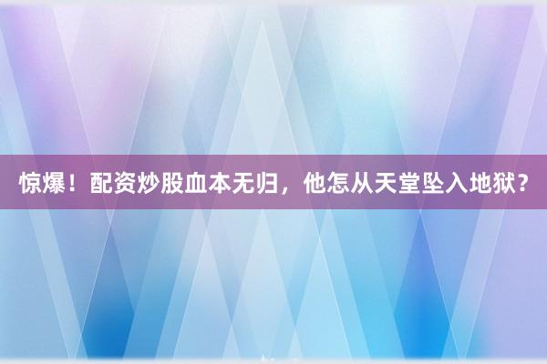 惊爆！配资炒股血本无归，他怎从天堂坠入地狱？