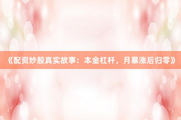 《配资炒股真实故事：本金杠杆，月暴涨后归零》