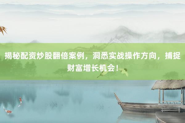揭秘配资炒股翻倍案例，洞悉实战操作方向，捕捉财富增长机会！
