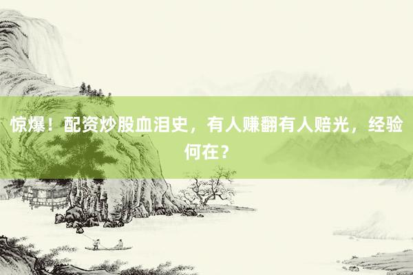 惊爆！配资炒股血泪史，有人赚翻有人赔光，经验何在？