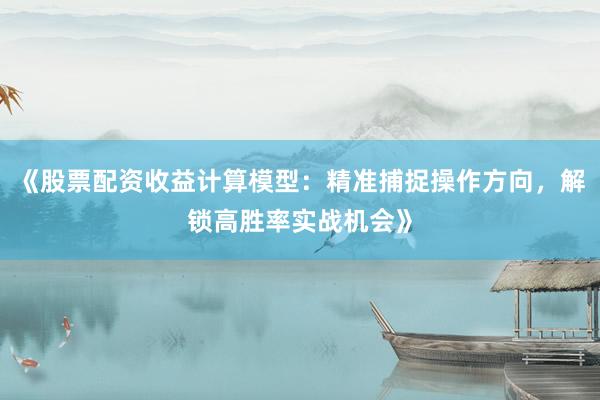 《股票配资收益计算模型：精准捕捉操作方向，解锁高胜率实战机会》