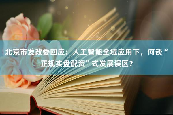 北京市发改委回应：人工智能全域应用下，何谈“正规实盘配资”式发展误区？
