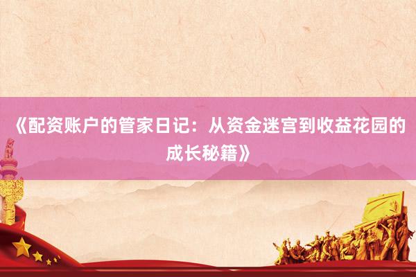 《配资账户的管家日记：从资金迷宫到收益花园的成长秘籍》